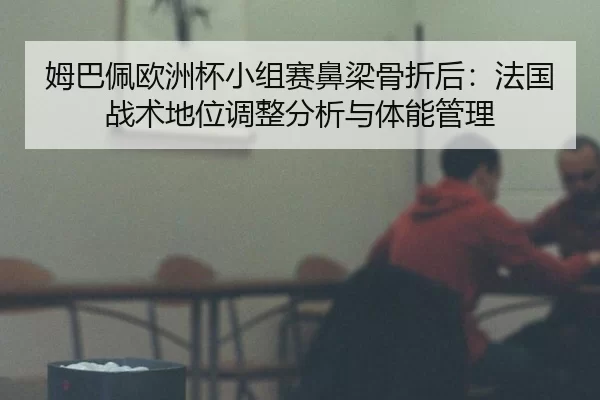 姆巴佩欧洲杯小组赛鼻梁骨折后：法国战术地位调整分析与体能管理