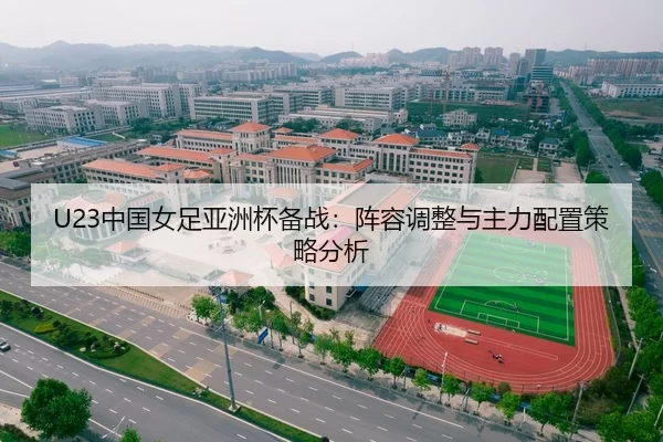 U23中国女足亚洲杯备战：阵容调整与主力配置策略分析