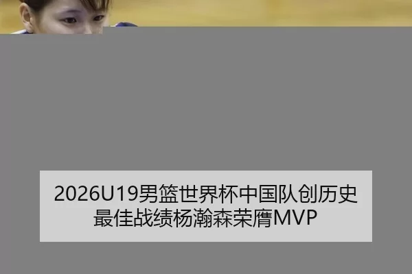 2026U19男篮世界杯中国队创历史最佳战绩杨瀚森荣膺MVP
